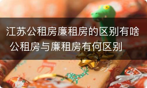 江苏公租房廉租房的区别有啥 公租房与廉租房有何区别