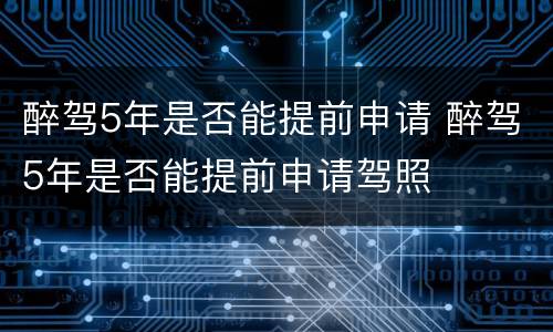 醉驾5年是否能提前申请 醉驾5年是否能提前申请驾照