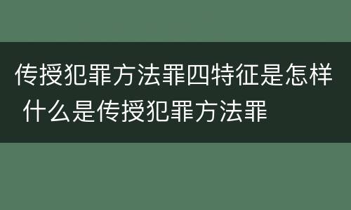 传授犯罪方法罪四特征是怎样 什么是传授犯罪方法罪
