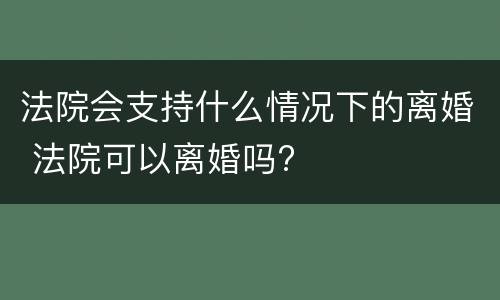 法院会支持什么情况下的离婚 法院可以离婚吗?