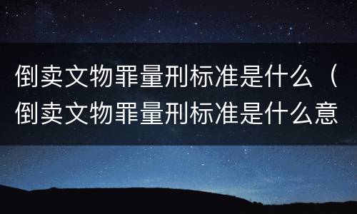 倒卖文物罪量刑标准是什么（倒卖文物罪量刑标准是什么意思）