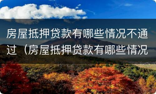 房屋抵押贷款有哪些情况不通过（房屋抵押贷款有哪些情况不通过审核）
