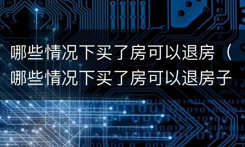哪些情况下买了房可以退房（哪些情况下买了房可以退房子）