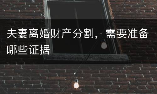 夫妻离婚财产分割，需要准备哪些证据