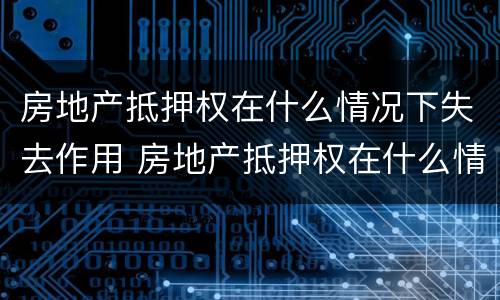 房地产抵押权在什么情况下失去作用 房地产抵押权在什么情况下失去作用呢