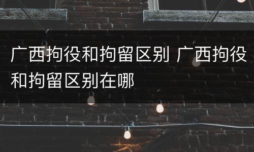 广西拘役和拘留区别 广西拘役和拘留区别在哪