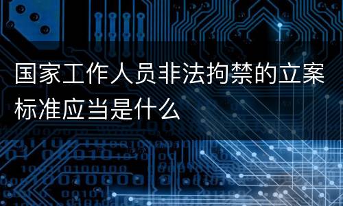 国家工作人员非法拘禁的立案标准应当是什么