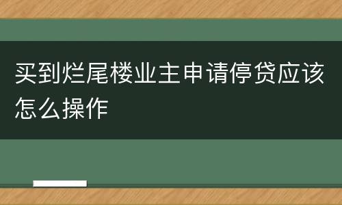 买到烂尾楼业主申请停贷应该怎么操作