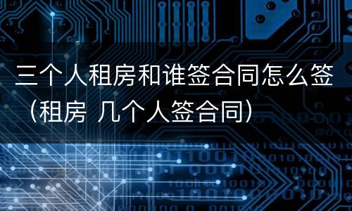 三个人租房和谁签合同怎么签（租房 几个人签合同）
