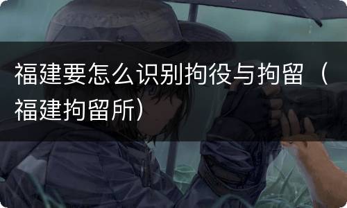 福建要怎么识别拘役与拘留（福建拘留所）