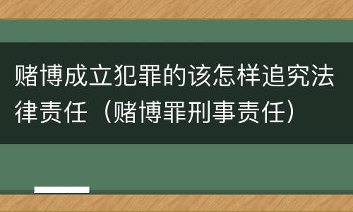 赌博成立犯罪的该怎样追究法律责任（赌博罪刑事责任）