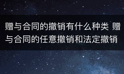 赠与合同的撤销有什么种类 赠与合同的任意撤销和法定撤销的区别