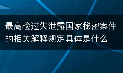 最高检过失泄露国家秘密案件的相关解释规定具体是什么