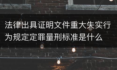 法律出具证明文件重大失实行为规定定罪量刑标准是什么