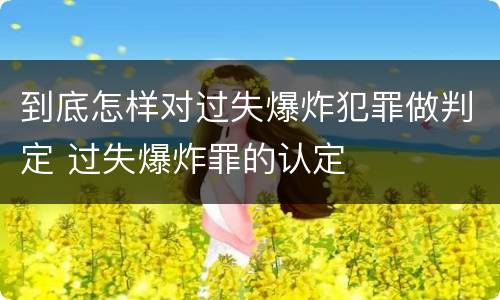 到底怎样对过失爆炸犯罪做判定 过失爆炸罪的认定