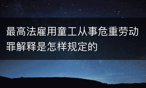 最高法雇用童工从事危重劳动罪解释是怎样规定的