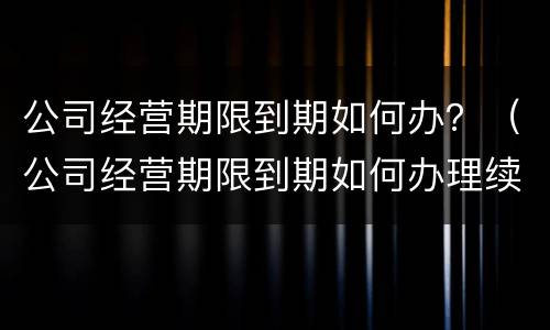 公司经营期限到期如何办？（公司经营期限到期如何办理续贷）