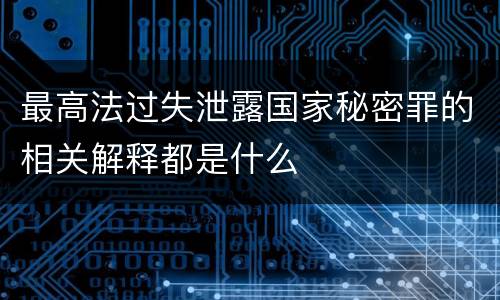 最高法过失泄露国家秘密罪的相关解释都是什么