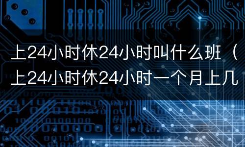 上24小时休24小时叫什么班（上24小时休24小时一个月上几天班）