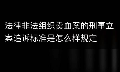 法律非法组织卖血案的刑事立案追诉标准是怎么样规定