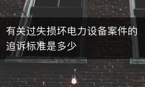 有关过失损坏电力设备案件的追诉标准是多少