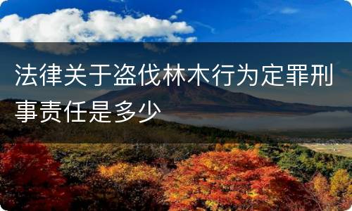 法律关于盗伐林木行为定罪刑事责任是多少