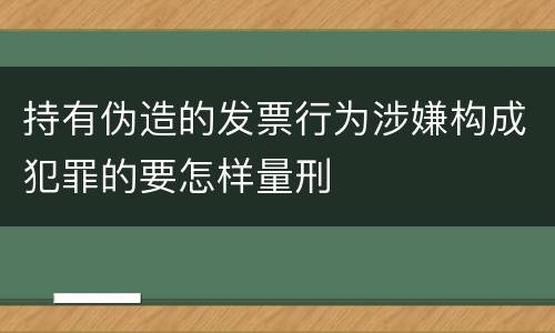 持有伪造的发票行为涉嫌构成犯罪的要怎样量刑