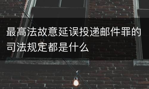 最高法故意延误投递邮件罪的司法规定都是什么