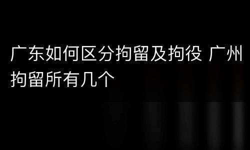 广东如何区分拘留及拘役 广州拘留所有几个