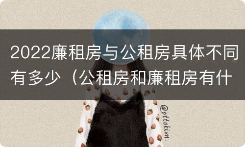 2022廉租房与公租房具体不同有多少（公租房和廉租房有什么区别?2019年的）