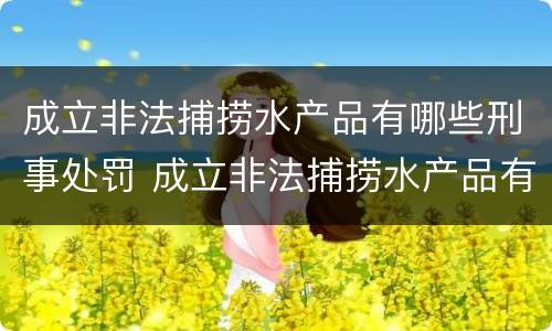 成立非法捕捞水产品有哪些刑事处罚 成立非法捕捞水产品有哪些刑事处罚标准