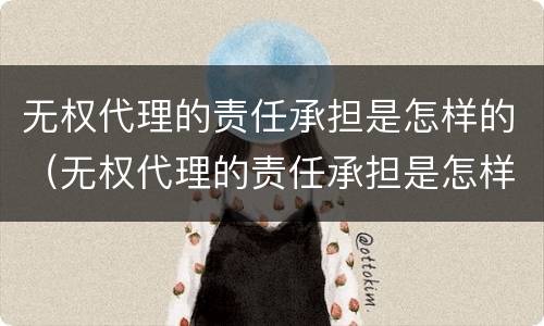 无权代理的责任承担是怎样的（无权代理的责任承担是怎样的法律规定）