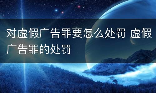 对虚假广告罪要怎么处罚 虚假广告罪的处罚
