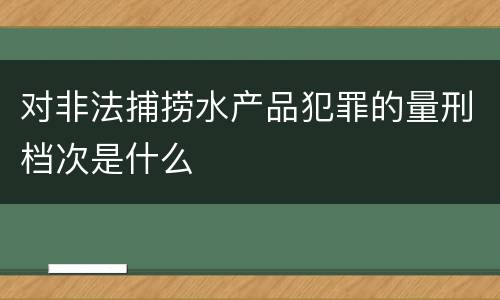 对非法捕捞水产品犯罪的量刑档次是什么