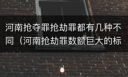 河南抢夺罪抢劫罪都有几种不同（河南抢劫罪数额巨大的标准）