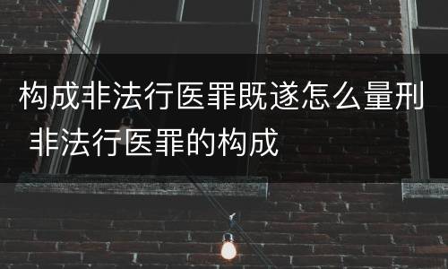 构成非法行医罪既遂怎么量刑 非法行医罪的构成