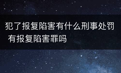 犯了报复陷害有什么刑事处罚 有报复陷害罪吗