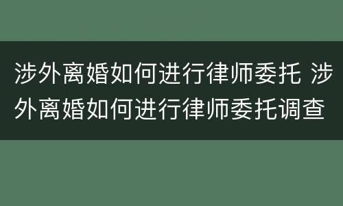涉外离婚如何进行律师委托 涉外离婚如何进行律师委托调查