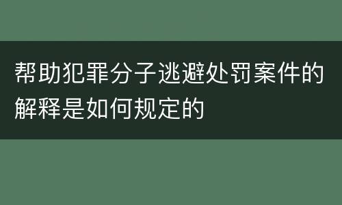 帮助犯罪分子逃避处罚案件的解释是如何规定的