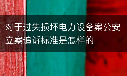 对于过失损坏电力设备案公安立案追诉标准是怎样的