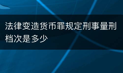 法律变造货币罪规定刑事量刑档次是多少