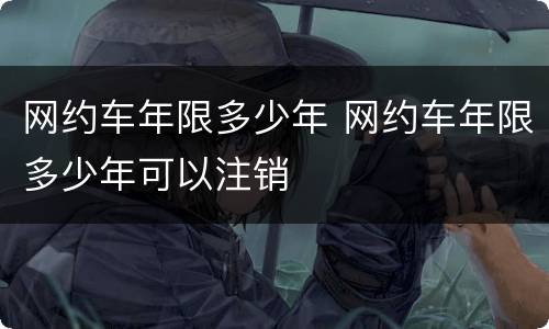 网约车年限多少年 网约车年限多少年可以注销