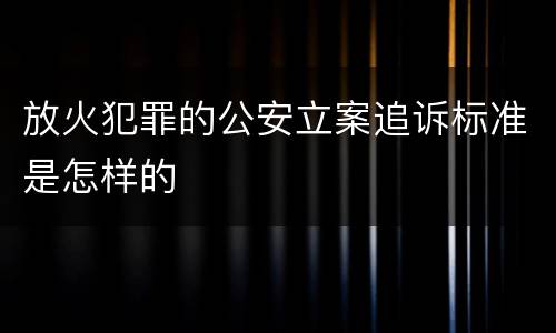 放火犯罪的公安立案追诉标准是怎样的