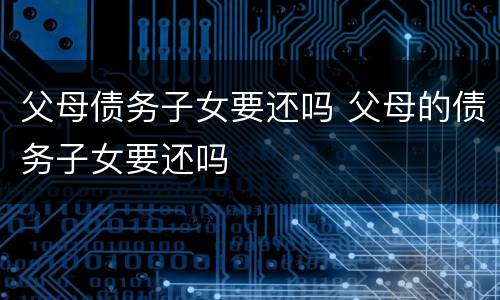父母债务子女要还吗 父母的债务子女要还吗