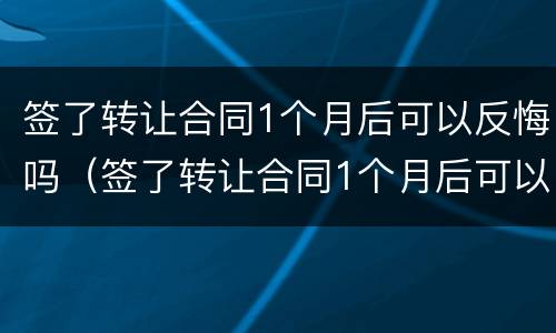 签了转让合同1个月后可以反悔吗（签了转让合同1个月后可以反悔吗）