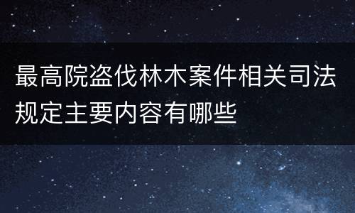 最高院盗伐林木案件相关司法规定主要内容有哪些