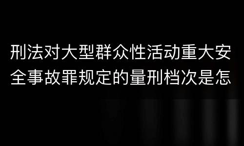 刑法对大型群众性活动重大安全事故罪规定的量刑档次是怎样的