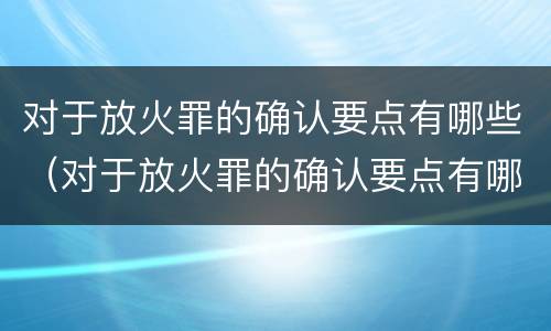 对于放火罪的确认要点有哪些（对于放火罪的确认要点有哪些）