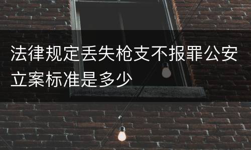 法律规定丢失枪支不报罪公安立案标准是多少