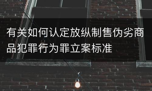 有关如何认定放纵制售伪劣商品犯罪行为罪立案标准